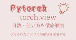 【Pytorch】torch.viewの引数・使い方を徹底解説!エラーが出るコードとは?コード例を豊富に用意!
